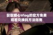 获取糖心Vlog的官方免费观看兑换码方法指南