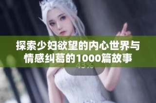 探索少妇欲望的内心世界与情感纠葛的1000篇故事