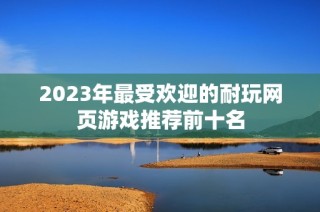 2023年最受欢迎的耐玩网页游戏推荐前十名