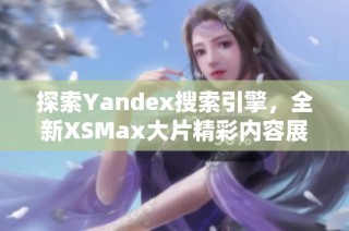 探索Yandex搜索引擎，全新XSMax大片精彩内容展现