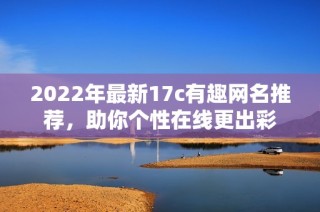 2022年最新17c有趣网名推荐，助你个性在线更出彩