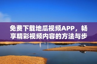 免费下载地瓜视频APP，畅享精彩视频内容的方法与步骤