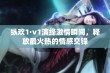 纵欢1·v1演绎激情瞬间，释放最火热的情感交锋