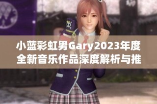 小蓝彩虹男Gary2023年度全新音乐作品深度解析与推荐