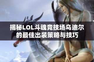 揭秘LOL斗魂竞技场乌迪尔的最佳出装策略与技巧