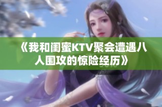 《我和闺蜜KTV聚会遭遇八人围攻的惊险经历》