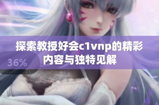 探索教授好会c1vnp的精彩内容与独特见解