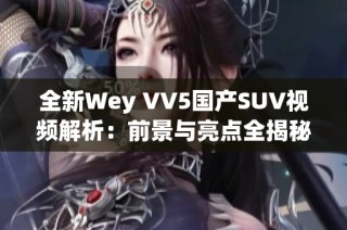 全新Wey VV5国产SUV视频解析：前景与亮点全揭秘