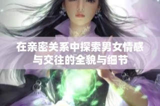 在亲密关系中探索男女情感与交往的全貌与细节