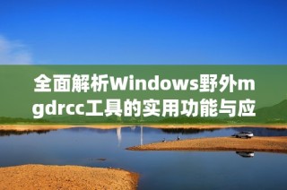 全面解析Windows野外mgdrcc工具的实用功能与应用技巧