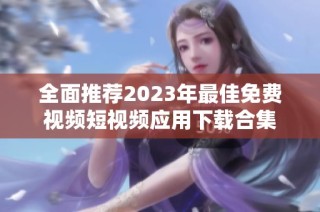 全面推荐2023年最佳免费视频短视频应用下载合集