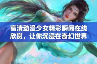 高清动漫少女精彩瞬间在线欣赏，让你沉浸在奇幻世界中