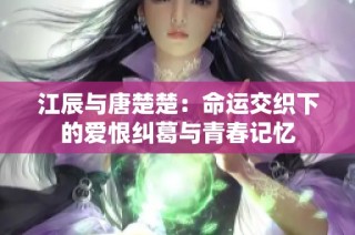 江辰与唐楚楚：命运交织下的爱恨纠葛与青春记忆