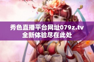 秀色直播平台网址079z.tv全新体验尽在此处