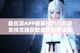 盘丝洞APP破解技巧：教你怎样无限获取盘币的方法揭秘