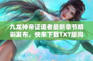 九龙神帝证道者最新章节精彩发布，快来下载TXT版阅读吧！