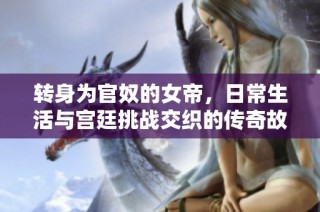 转身为官奴的女帝，日常生活与宫廷挑战交织的传奇故事