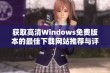 获取高清Windows免费版本的最佳下载网站推荐与评测