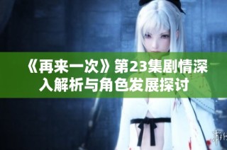 《再来一次》第23集剧情深入解析与角色发展探讨