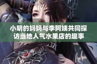 小明的妈妈与李阿姨共同探访当地人气水果店的趣事