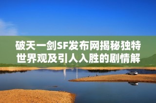 破天一剑SF发布网揭秘独特世界观及引人入胜的剧情解析