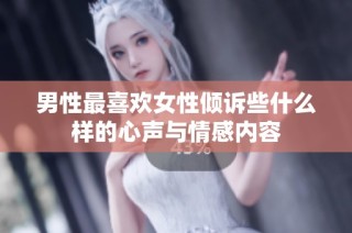 男性最喜欢女性倾诉些什么样的心声与情感内容