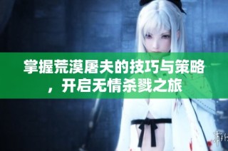 掌握荒漠屠夫的技巧与策略，开启无情杀戮之旅