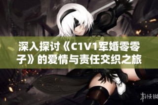 深入探讨《C1V1军婚零零子》的爱情与责任交织之旅