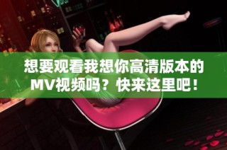 想要观看我想你高清版本的MV视频吗？快来这里吧！