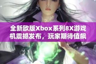 全新欧版Xbox系列8X游戏机震撼发布，玩家期待值飙升