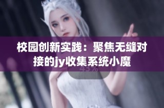 校园创新实践：聚焦无缝对接的jy收集系统小魔