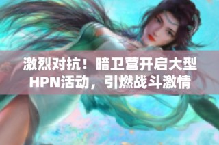 激烈对抗！暗卫营开启大型HPN活动，引燃战斗激情