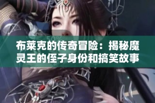 布莱克的传奇冒险：揭秘魔灵王的侄子身份和搞笑故事