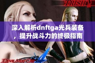 深入解析dnftga光兵装备，提升战斗力的终极指南