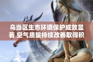 乌当区生态环境保护成效显著 空气质量持续改善取得积极进展