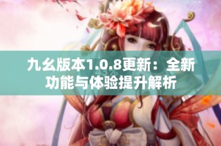 九幺版本1.0.8更新：全新功能与体验提升解析