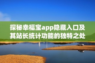 探秘幸福宝app隐藏入口及其站长统计功能的独特之处