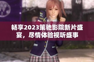 畅享2023策驰影院新片盛宴，尽情体验视听盛事