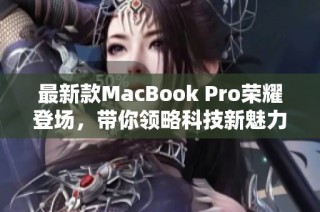 最新款MacBook Pro荣耀登场，带你领略科技新魅力