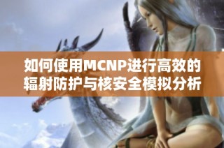 如何使用MCNP进行高效的辐射防护与核安全模拟分析