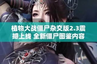 植物大战僵尸杂交版2.3震撼上线 全新僵尸图鉴内容大揭晓