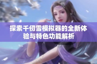 探索千仞雪模拟器的全新体验与特色功能解析