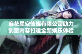 麻花星空传媒有限公司助力创意内容打造全新娱乐体验