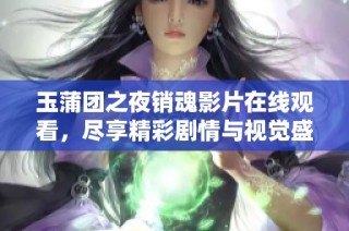 玉蒲团之夜销魂影片在线观看，尽享精彩剧情与视觉盛宴