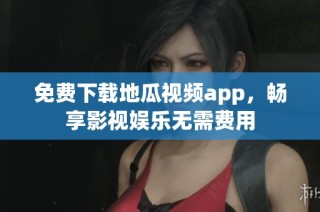 免费下载地瓜视频app，畅享影视娱乐无需费用