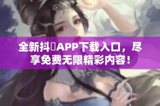 全新抖抈APP下载入口，尽享免费无限精彩内容！