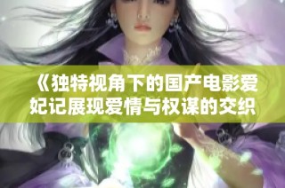 《独特视角下的国产电影爱妃记展现爱情与权谋的交织》