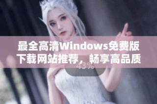 最全高清Windows免费版下载网站推荐，畅享高品质体验