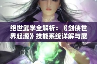 绝世武学全解析：《剑侠世界起源》技能系统详解与展示