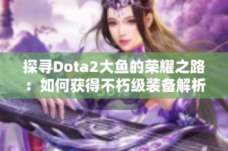 探寻Dota2大鱼的荣耀之路：如何获得不朽级装备解析